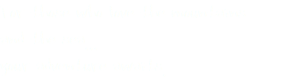 For those who love the mountains and the sea... your adventure awaits.